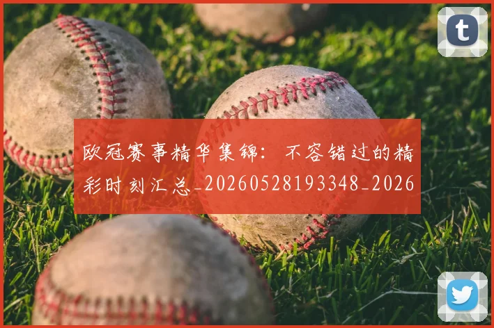 欧冠赛事精华集锦：不容错过的精彩时刻汇总_20260528193348_20260609230714
