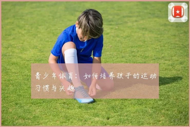 青少年体育：如何培养孩子的运动习惯与兴趣