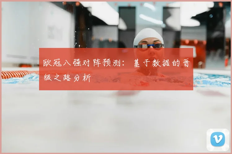 欧冠八强对阵预测：基于数据的晋级之路分析