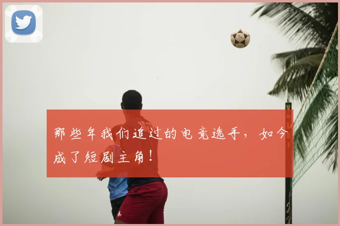 那些年我们追过的电竞选手，如今成了短剧主角！