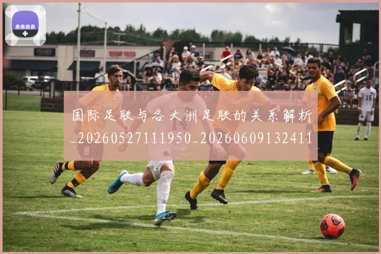国际足联与各大洲足联的关系解析_20260527111950_20260609132411