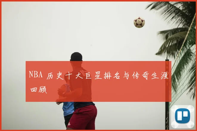 NBA 历史十大巨星排名与传奇生涯回顾