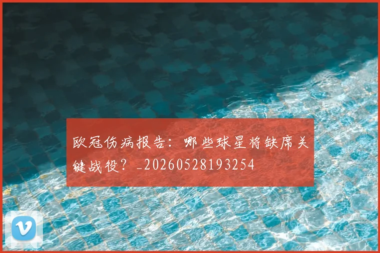欧冠伤病报告：哪些球星将缺席关键战役？_20260528193254