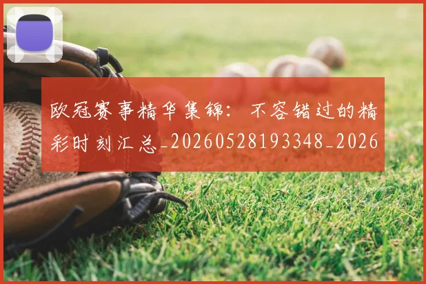 欧冠赛事精华集锦：不容错过的精彩时刻汇总_20260528193348_20260609230714