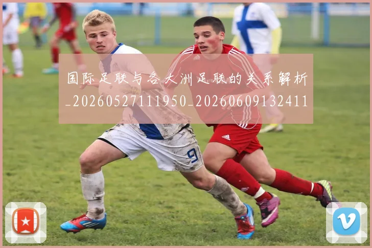 国际足联与各大洲足联的关系解析_20260527111950_20260609132411