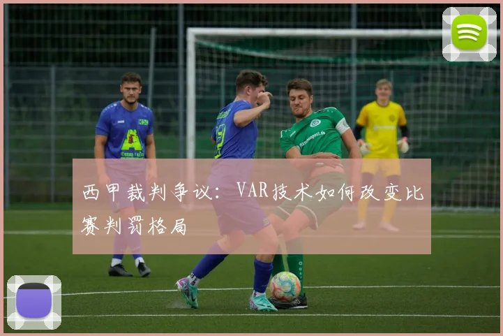 西甲裁判争议：VAR技术如何改变比赛判罚格局