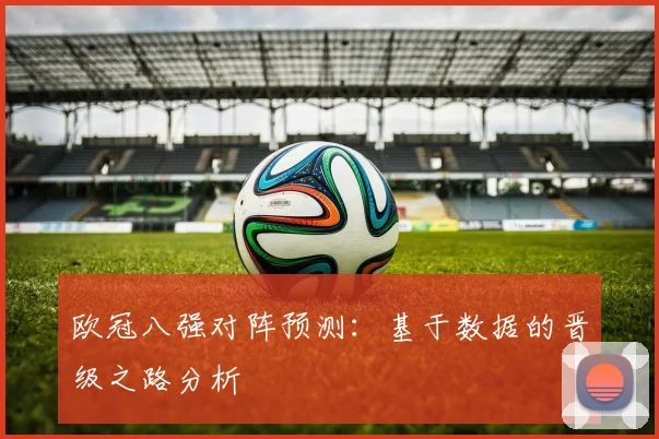 欧冠八强对阵预测:基于数据的晋级之路分析