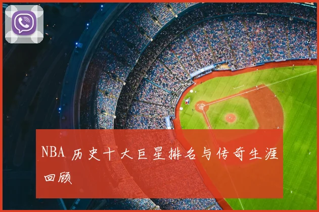 NBA 历史十大巨星排名与传奇生涯回顾