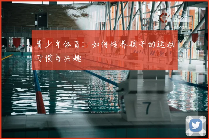 青少年体育：如何培养孩子的运动习惯与兴趣