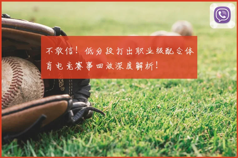 不敢信！低分段打出职业级配合体育电竞赛事回放深度解析！