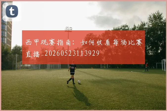 西甲观赛指南：如何收看每场比赛直播_20260523113929