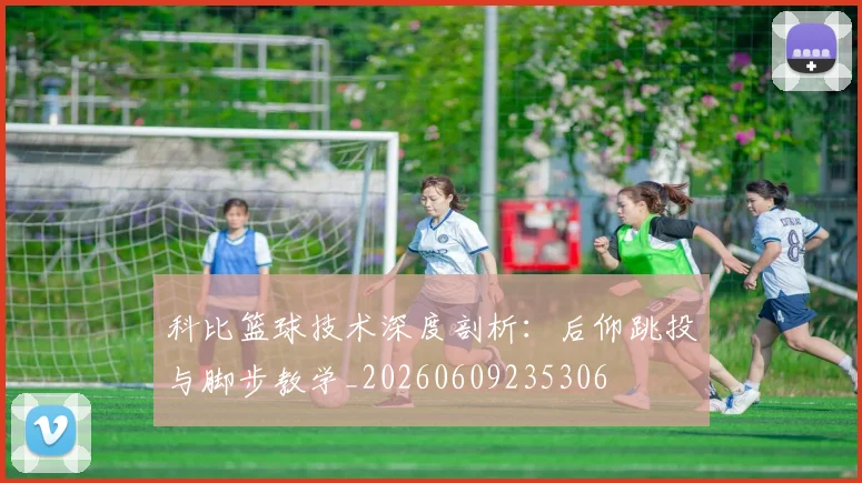 科比篮球技术深度剖析：后仰跳投与脚步教学_20260609235306