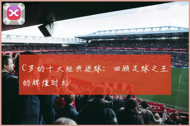 C罗的十大经典进球:回顾足球之王的辉煌时刻